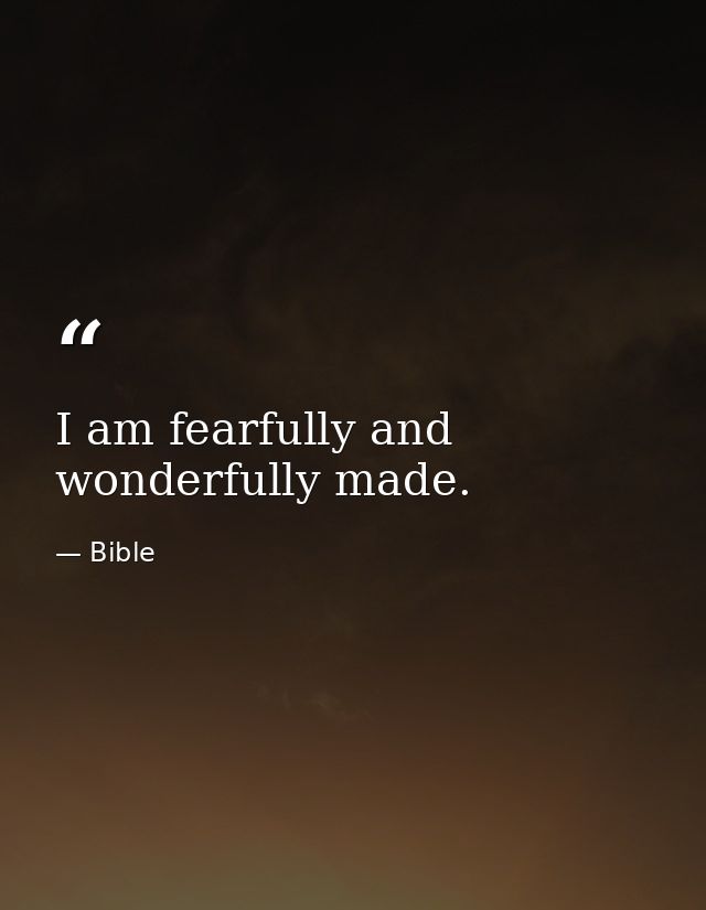 I am fearfully and wonderfully made. — Bible