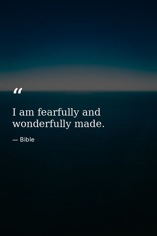 I am fearfully and wonderfully made. — Bible