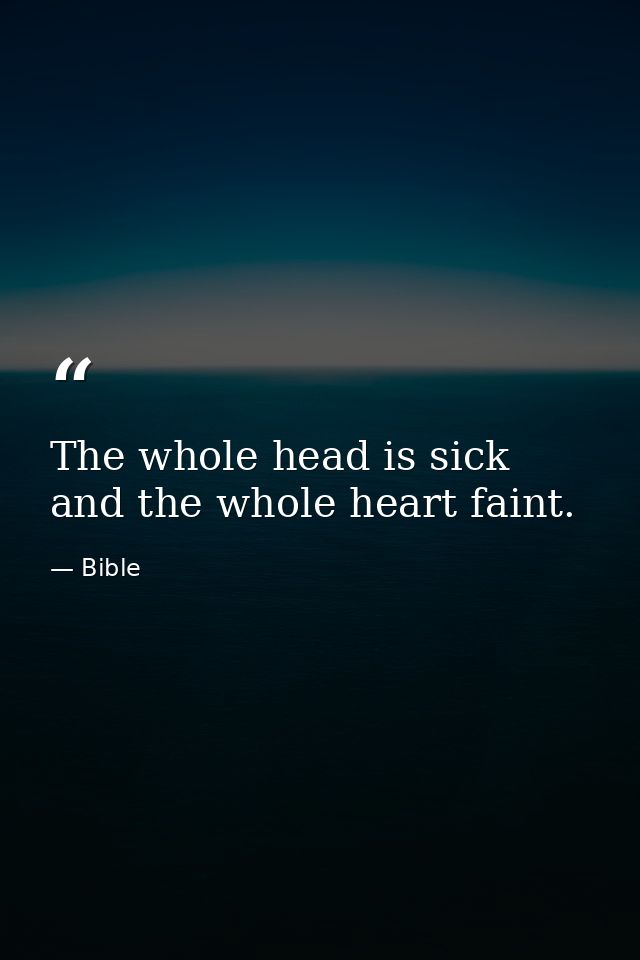 The whole head is sick  and the whole heart faint. — Bible