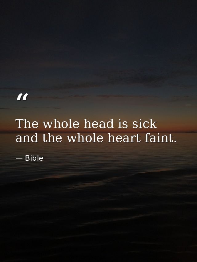 The whole head is sick  and the whole heart faint. — Bible