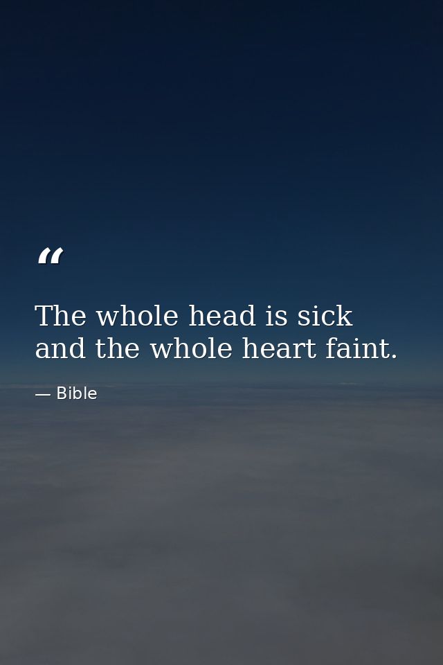 The whole head is sick  and the whole heart faint. — Bible