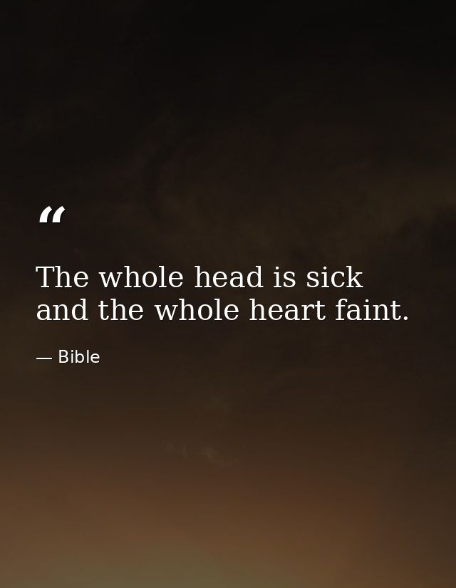 The whole head is sick  and the whole heart faint. — Bible