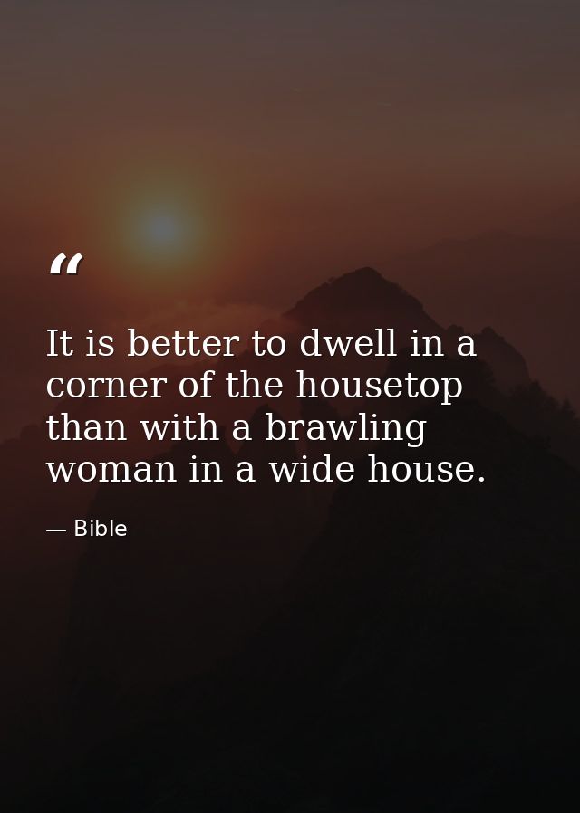 It is better to dwell in a corner of the housetop  than with a brawling woman in a wide house. — Bible