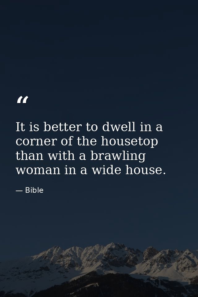 It is better to dwell in a corner of the housetop  than with a brawling woman in a wide house. — Bible