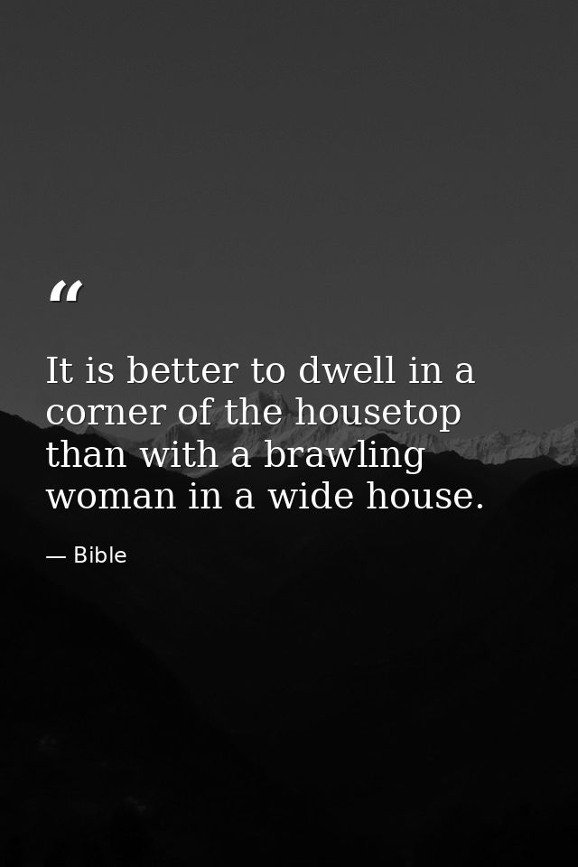 It is better to dwell in a corner of the housetop  than with a brawling woman in a wide house. — Bible