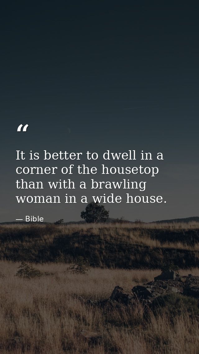 It is better to dwell in a corner of the housetop  than with a brawling woman in a wide house. — Bible