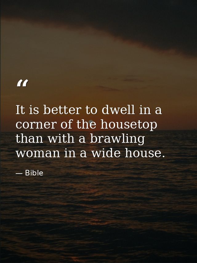 It is better to dwell in a corner of the housetop  than with a brawling woman in a wide house. — Bible