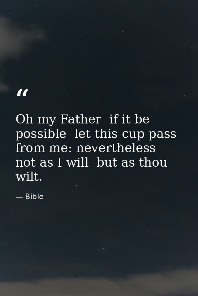 Oh my Father  if it be possible  let this cup pass from me: nevertheless  not as I will  but as thou wilt. — Bible