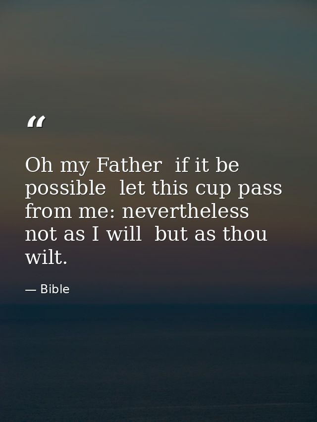 Oh my Father  if it be possible  let this cup pass from me: nevertheless  not as I will  but as thou wilt. — Bible