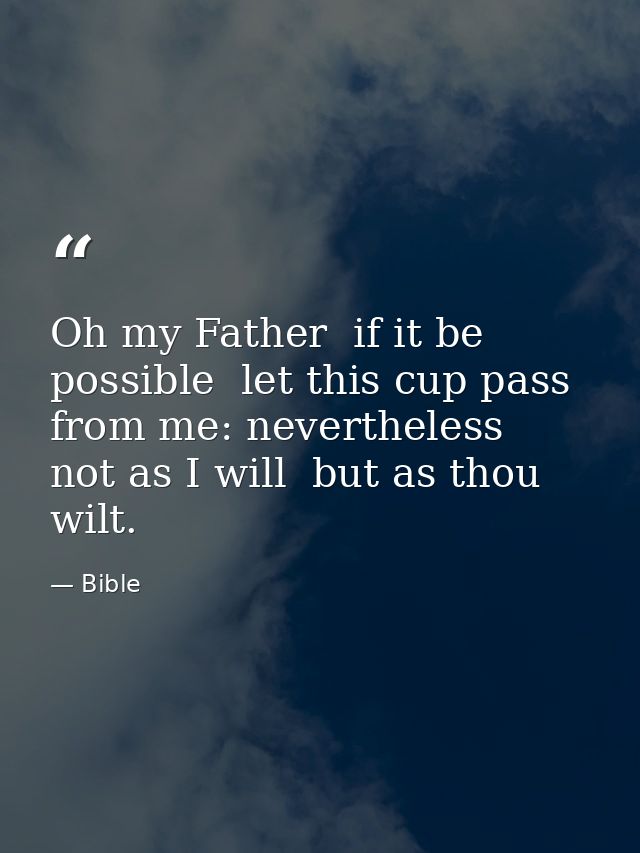 Oh my Father  if it be possible  let this cup pass from me: nevertheless  not as I will  but as thou wilt. — Bible