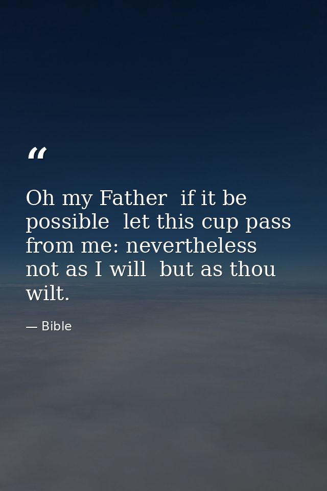 Oh my Father  if it be possible  let this cup pass from me: nevertheless  not as I will  but as thou wilt. — Bible