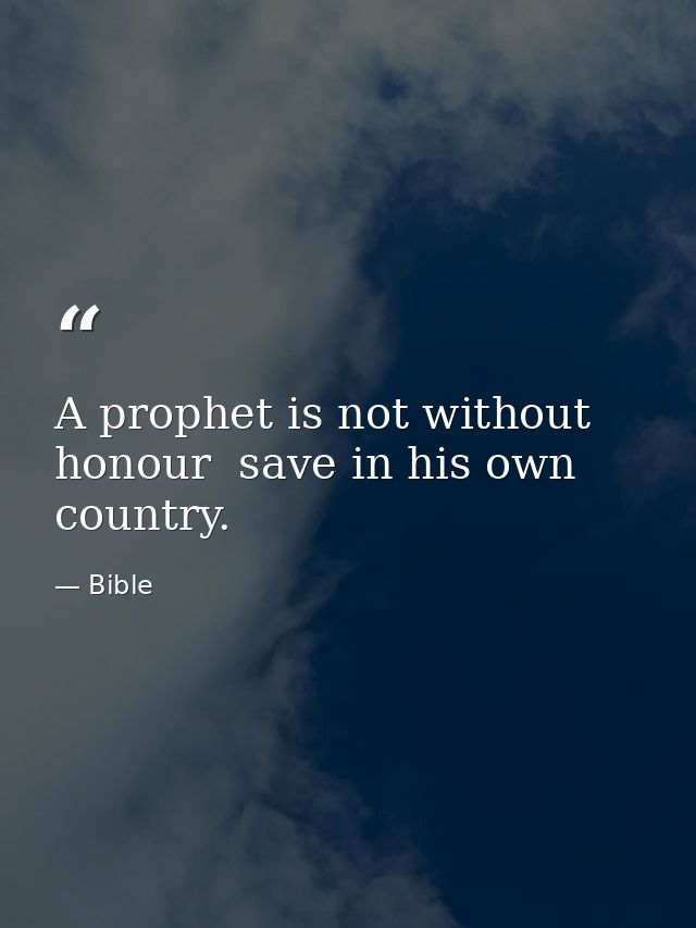 A prophet is not without honour  save in his own country. — Bible