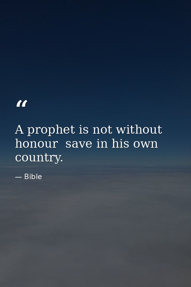 A prophet is not without honour  save in his own country. — Bible