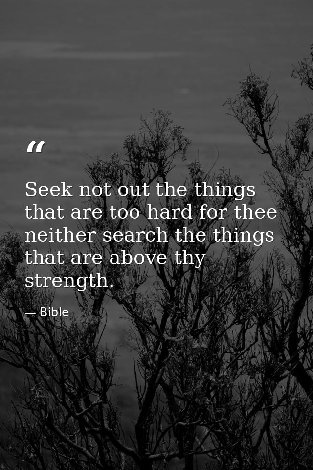 Seek not out the things that are too hard for thee  neither search the things that are above thy strength. — Bible