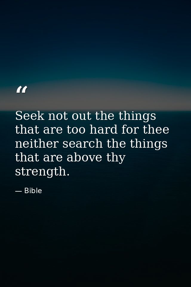 Seek not out the things that are too hard for thee  neither search the things that are above thy strength. — Bible
