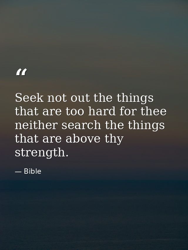 Seek not out the things that are too hard for thee  neither search the things that are above thy strength. — Bible