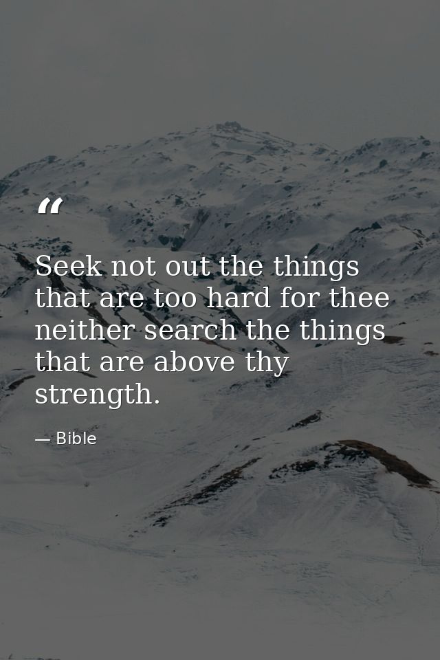 Seek not out the things that are too hard for thee  neither search the things that are above thy strength. — Bible