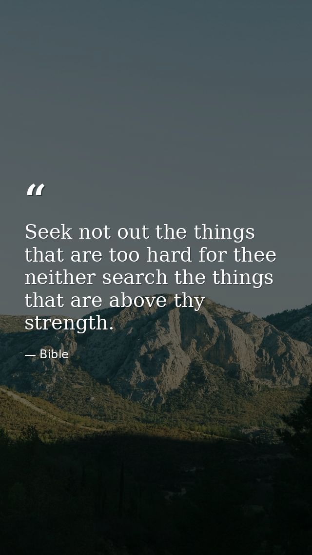 Seek not out the things that are too hard for thee  neither search the things that are above thy strength. — Bible