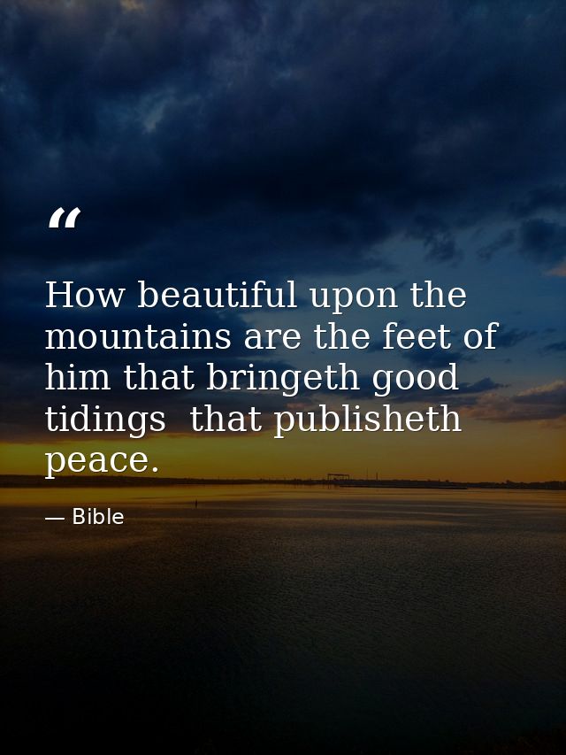 How beautiful upon the mountains are the feet of him that bringeth good tidings  that publisheth peace. — Bible
