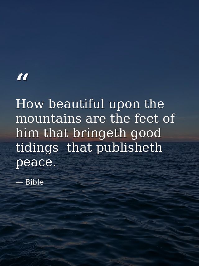 How beautiful upon the mountains are the feet of him that bringeth good tidings  that publisheth peace. — Bible