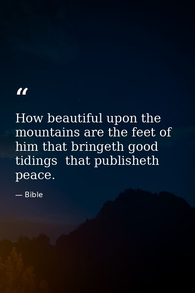 How beautiful upon the mountains are the feet of him that bringeth good tidings  that publisheth peace. — Bible