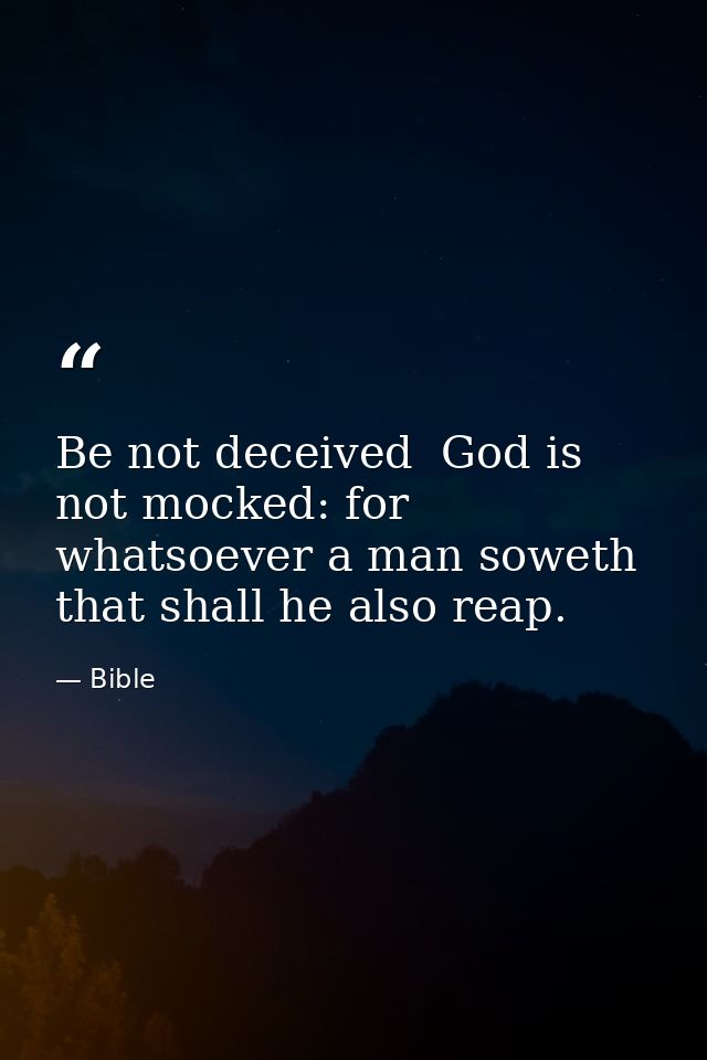 Be not deceived  God is not mocked: for whatsoever a man soweth  that shall he also reap. — Bible