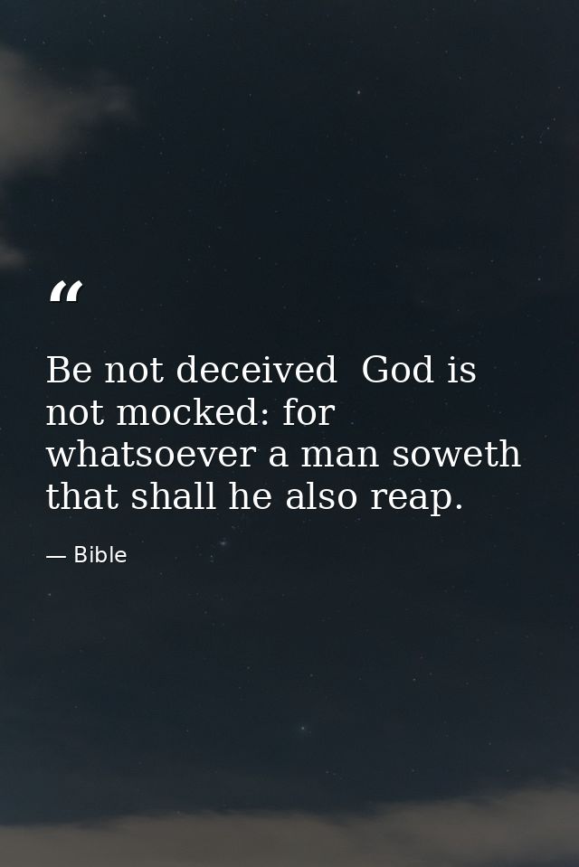 Be not deceived  God is not mocked: for whatsoever a man soweth  that shall he also reap. — Bible