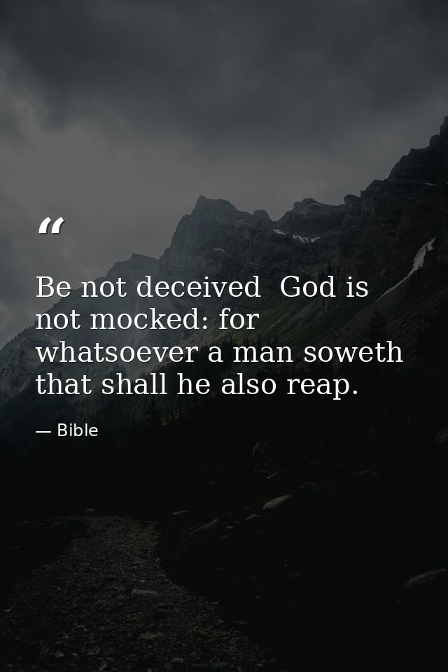 Be not deceived  God is not mocked: for whatsoever a man soweth  that shall he also reap. — Bible