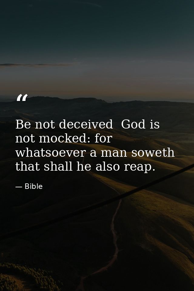 Be not deceived  God is not mocked: for whatsoever a man soweth  that shall he also reap. — Bible