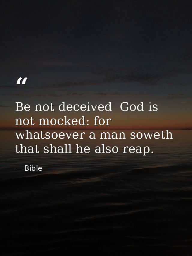 Be not deceived  God is not mocked: for whatsoever a man soweth  that shall he also reap. — Bible