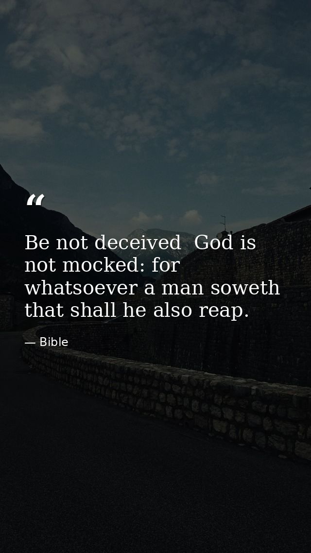 Be not deceived  God is not mocked: for whatsoever a man soweth  that shall he also reap. — Bible