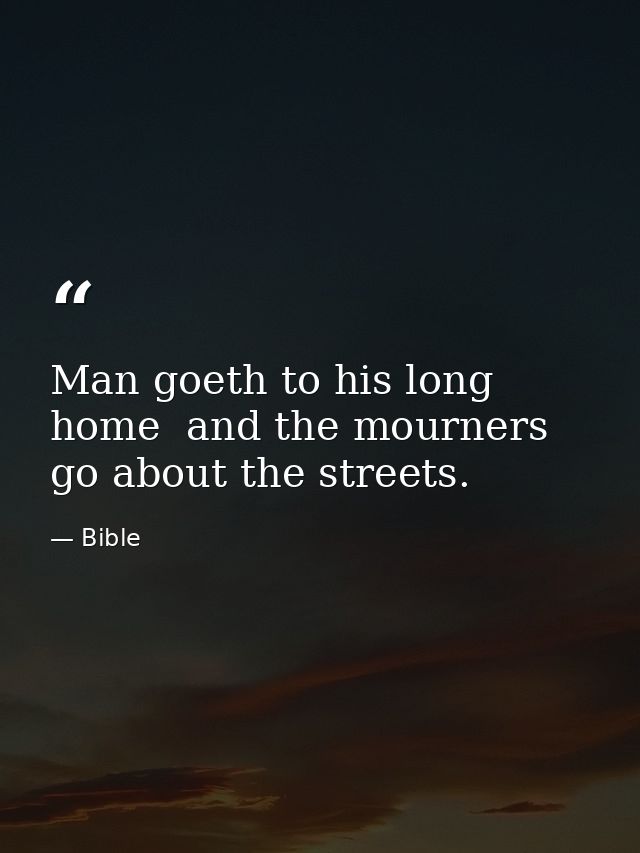 Man goeth to his long home  and the mourners go about the streets. — Bible