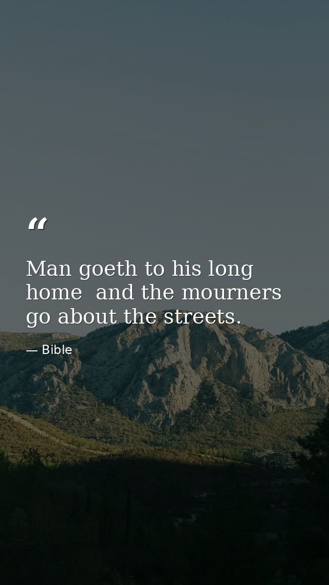 Man goeth to his long home  and the mourners go about the streets. — Bible