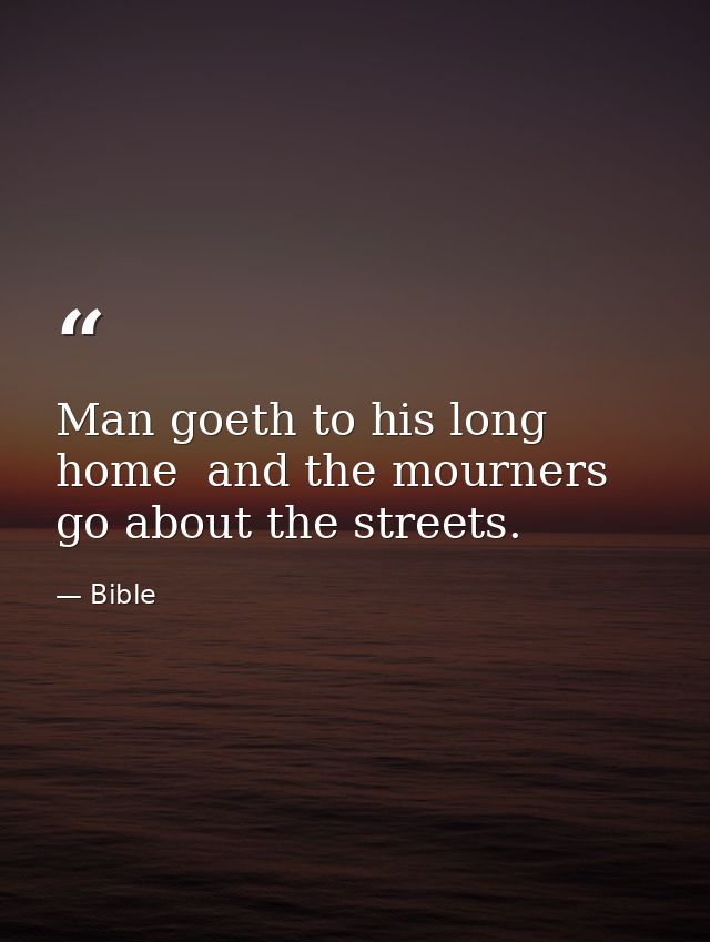 Man goeth to his long home  and the mourners go about the streets. — Bible