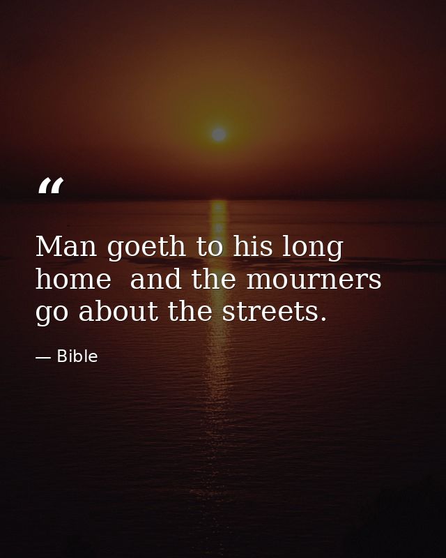 Man goeth to his long home  and the mourners go about the streets. — Bible
