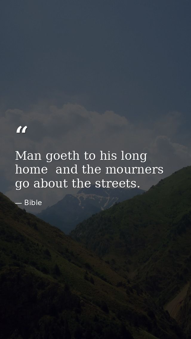 Man goeth to his long home  and the mourners go about the streets. — Bible