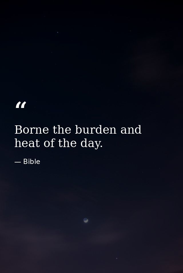 Borne the burden and heat of the day. — Bible