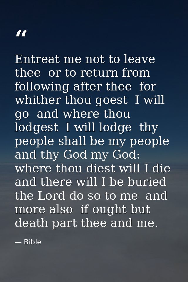 Entreat me not to leave thee  or to return from following after thee  for whither thou goest  I will go  and where thou  — Bible