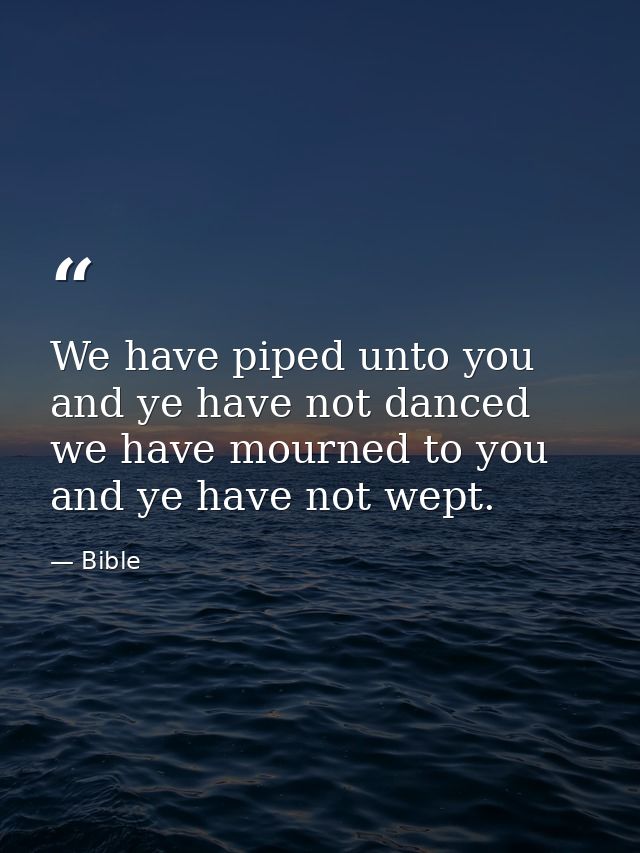 We have piped unto you  and ye have not danced  we have mourned to you  and ye have not wept. — Bible