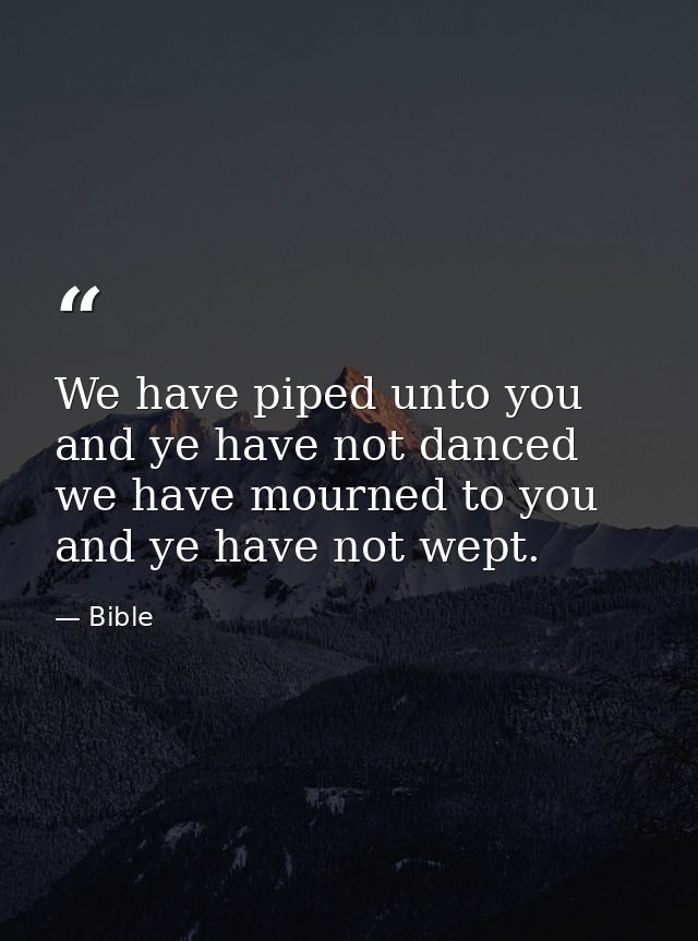 We have piped unto you  and ye have not danced  we have mourned to you  and ye have not wept. — Bible