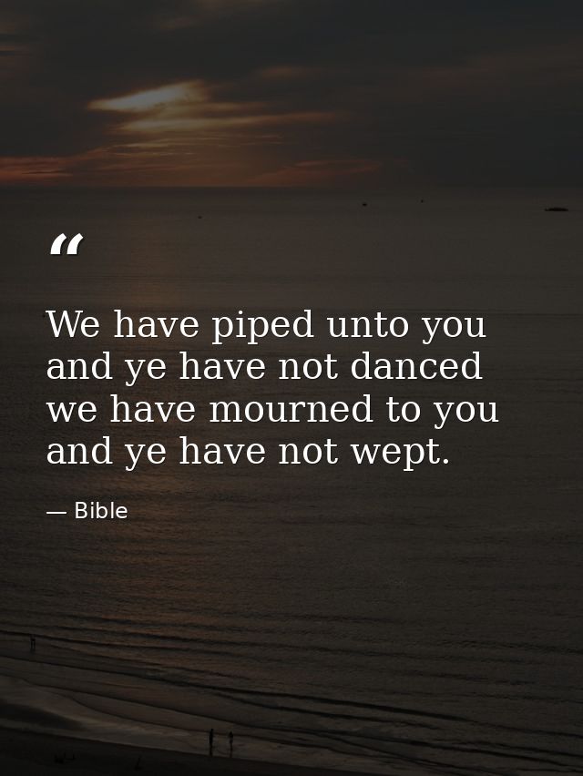 We have piped unto you  and ye have not danced  we have mourned to you  and ye have not wept. — Bible