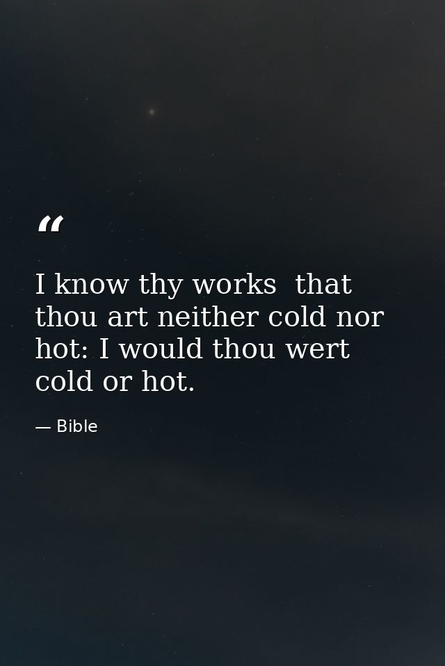 I know thy works  that thou art neither cold nor hot: I would thou wert cold or hot. — Bible