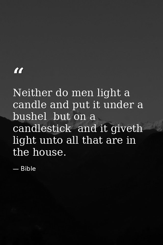 Neither do men light a candle and put it under a bushel  but on a candlestick  and it giveth light unto all that are in  — Bible