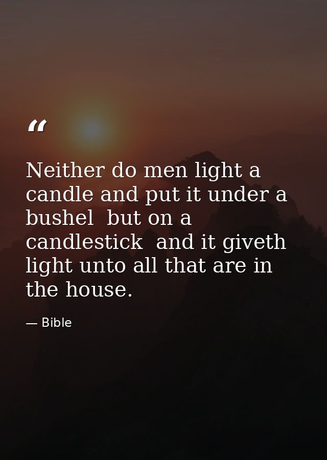 Neither do men light a candle and put it under a bushel  but on a candlestick  and it giveth light unto all that are in  — Bible