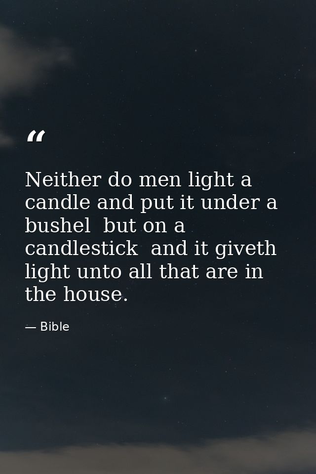 Neither do men light a candle and put it under a bushel  but on a candlestick  and it giveth light unto all that are in  — Bible