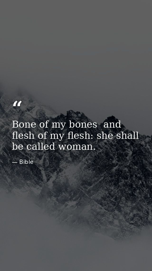 Bone of my bones  and flesh of my flesh: she shall be called woman. — Bible