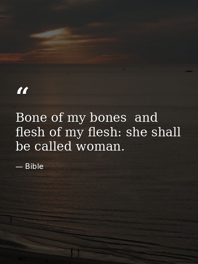 Bone of my bones  and flesh of my flesh: she shall be called woman. — Bible