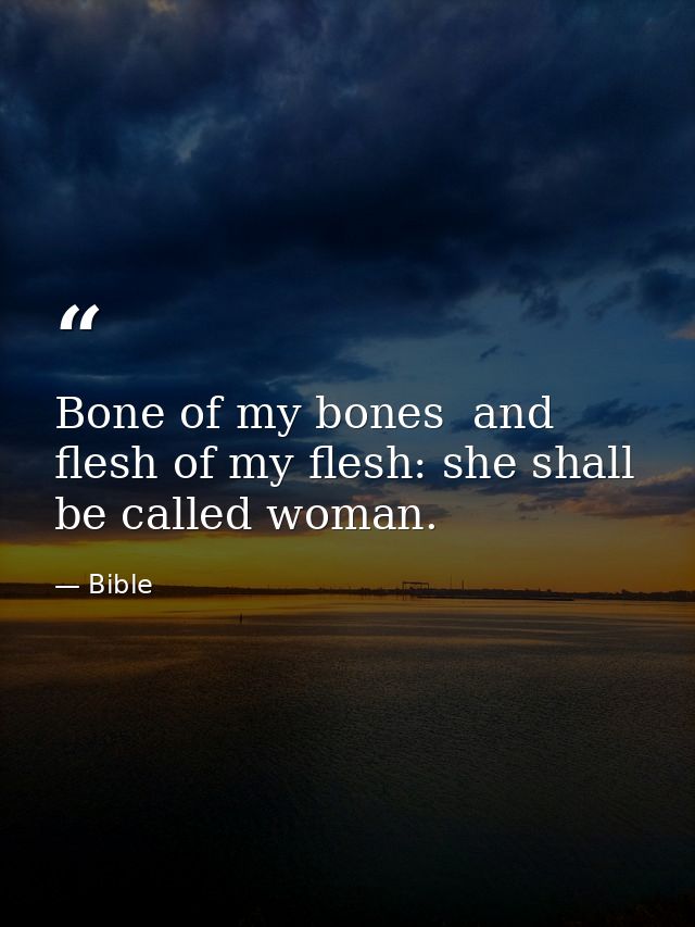 Bone of my bones  and flesh of my flesh: she shall be called woman. — Bible