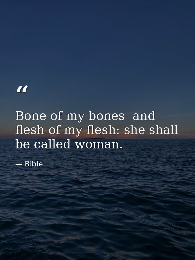 Bone of my bones  and flesh of my flesh: she shall be called woman. — Bible
