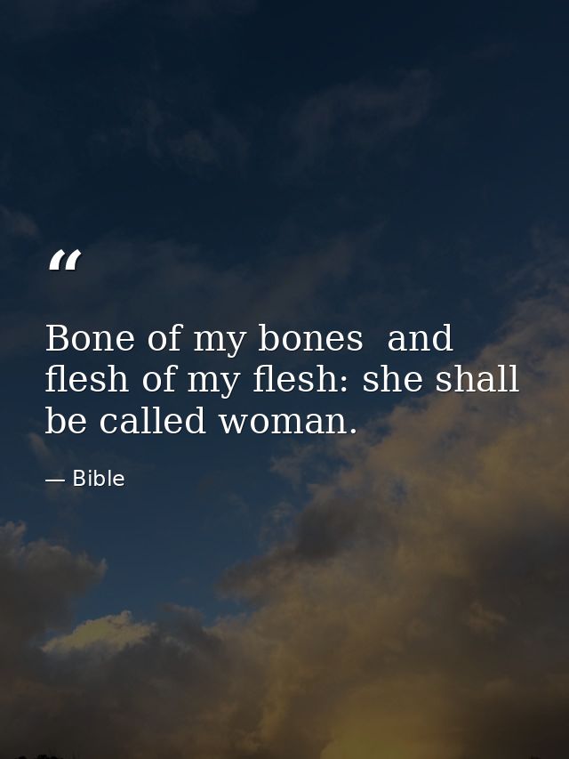 Bone of my bones  and flesh of my flesh: she shall be called woman. — Bible
